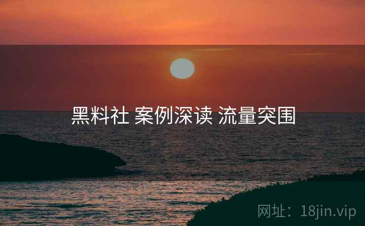 黑料社 案例深读 流量突围