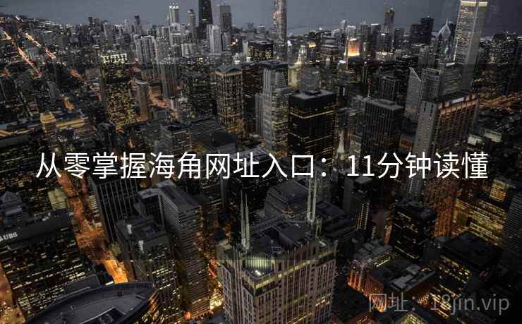 从零掌握海角网址入口：11分钟读懂