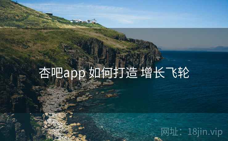 杏吧app 如何打造 增长飞轮