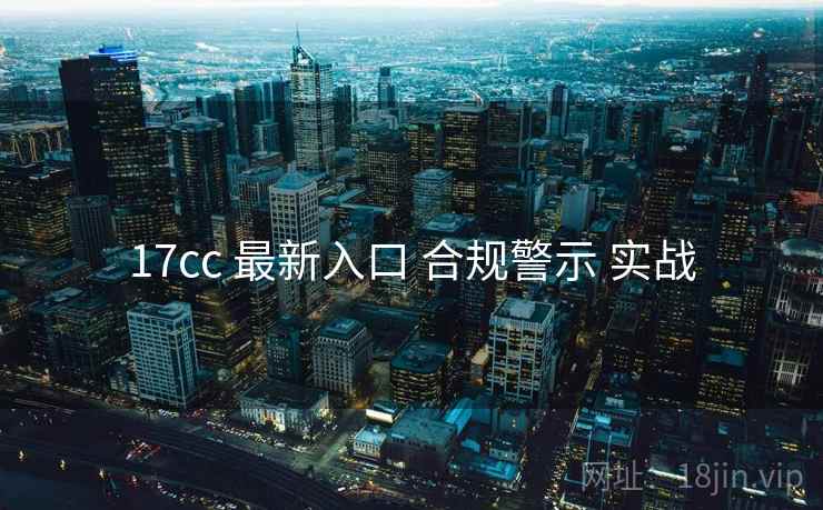 17cc 最新入口 合规警示 实战