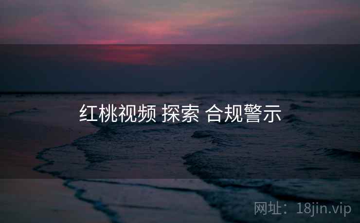 红桃视频 探索 合规警示