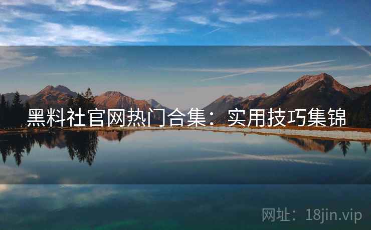 黑料社官网热门合集：实用技巧集锦