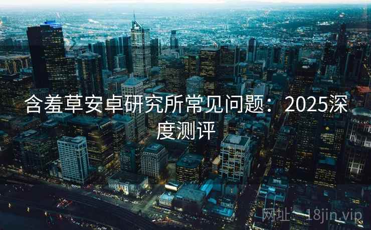 含羞草安卓研究所常见问题：2025深度测评