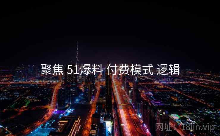聚焦 51爆料 付费模式 逻辑