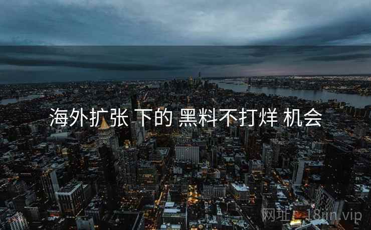 海外扩张 下的 黑料不打烊 机会