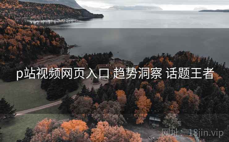 p站视频网页入口 趋势洞察 话题王者