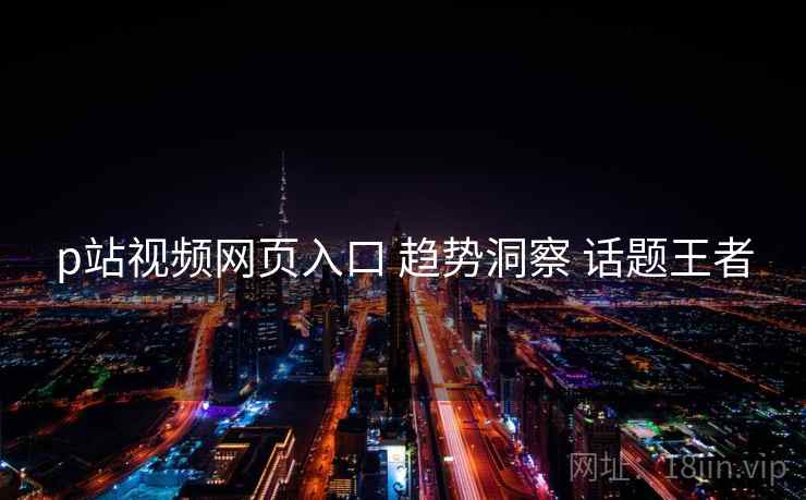 p站视频网页入口 趋势洞察 话题王者