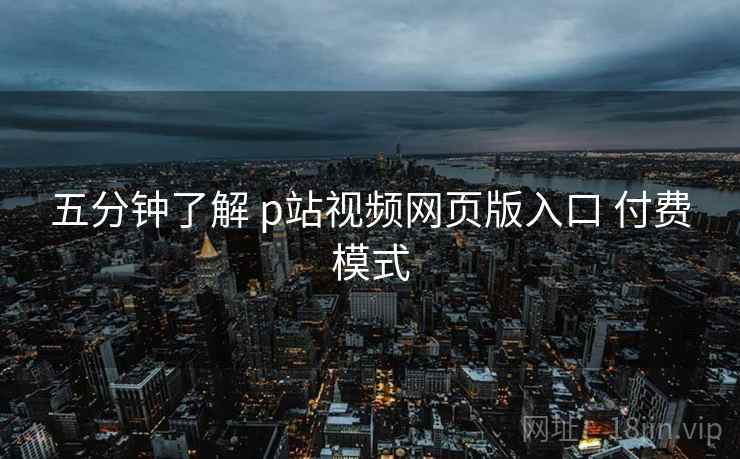 五分钟了解 p站视频网页版入口 付费模式