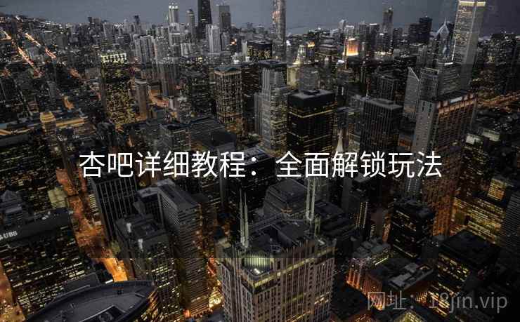 杏吧详细教程：全面解锁玩法