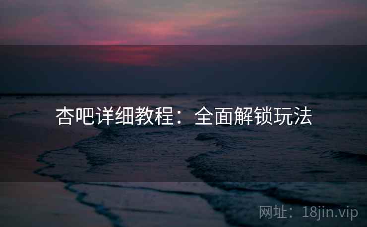 杏吧详细教程：全面解锁玩法