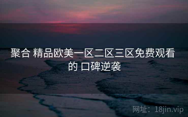 聚合 精品欧美一区二区三区免费观看 的 口碑逆袭