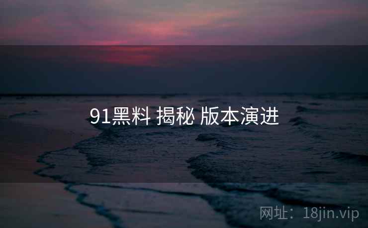 91黑料 揭秘 版本演进