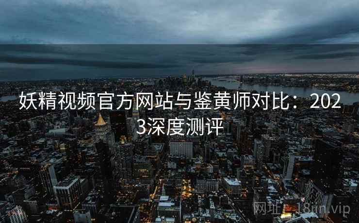 妖精视频官方网站与鉴黄师对比：2023深度测评