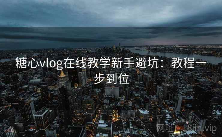 糖心vlog在线教学新手避坑：教程一步到位